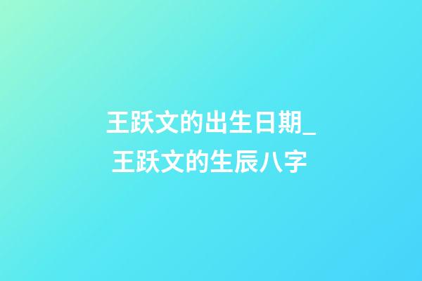 王跃文的出生日期_ 王跃文的生辰八字